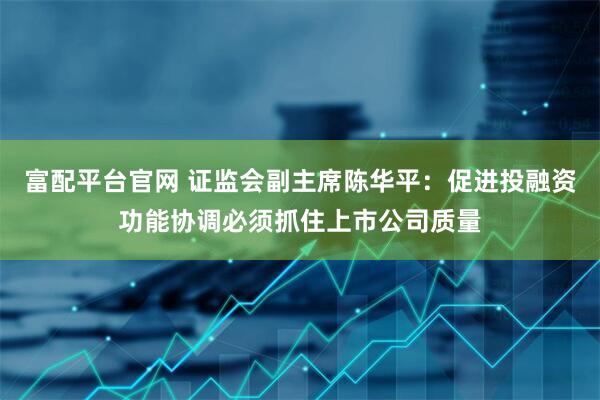 富配平台官网 证监会副主席陈华平：促进投融资功能协调必须抓住上市公司质量