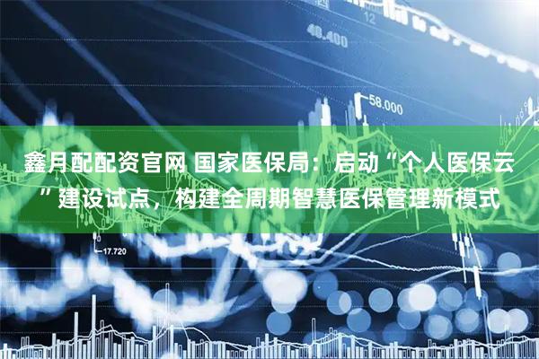 鑫月配配资官网 国家医保局：启动“个人医保云”建设试点，构建全周期智慧医保管理新模式
