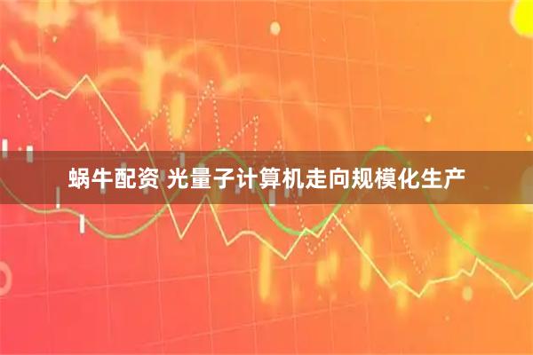 蜗牛配资 光量子计算机走向规模化生产