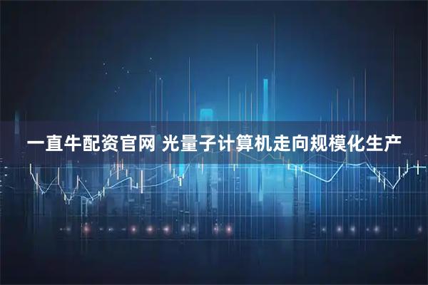 一直牛配资官网 光量子计算机走向规模化生产