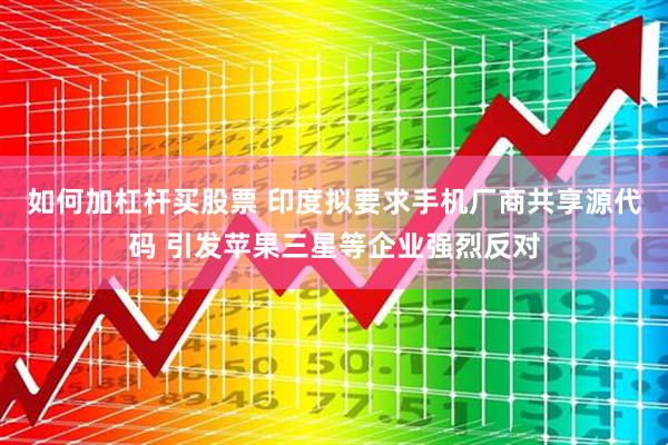 如何加杠杆买股票 印度拟要求手机厂商共享源代码 引发苹果三星等企业强烈反对