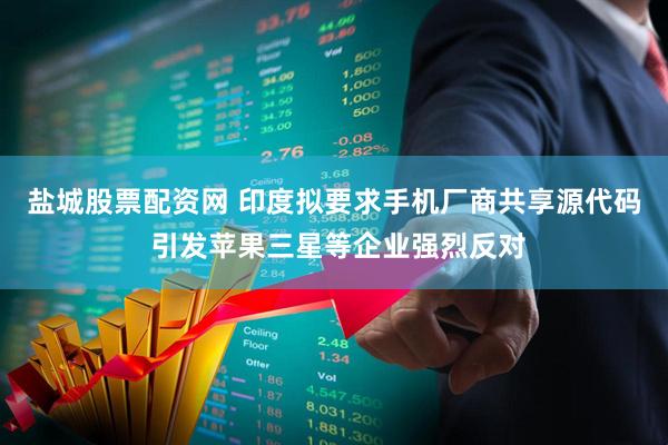 盐城股票配资网 印度拟要求手机厂商共享源代码 引发苹果三星等企业强烈反对