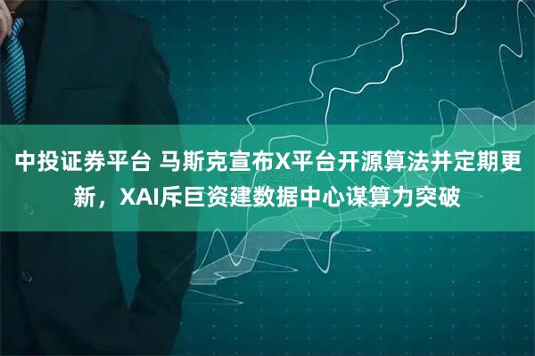 中投证券平台 马斯克宣布X平台开源算法并定期更新，XAI斥巨资建数据中心谋算力突破