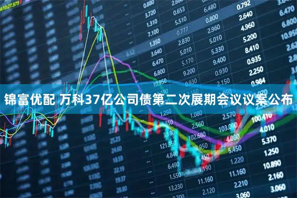 锦富优配 万科37亿公司债第二次展期会议议案公布
