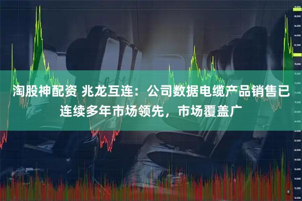 淘股神配资 兆龙互连：公司数据电缆产品销售已连续多年市场领先，市场覆盖广