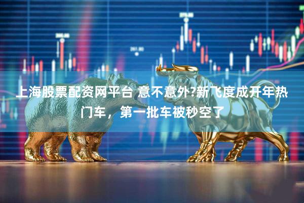 上海股票配资网平台 意不意外?新飞度成开年热门车，第一批车被秒空了