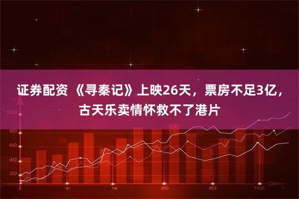 证券配资 《寻秦记》上映26天，票房不足3亿，古天乐卖情怀救不了港片