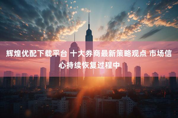 辉煌优配下载平台 十大券商最新策略观点 市场信心持续恢复过程中