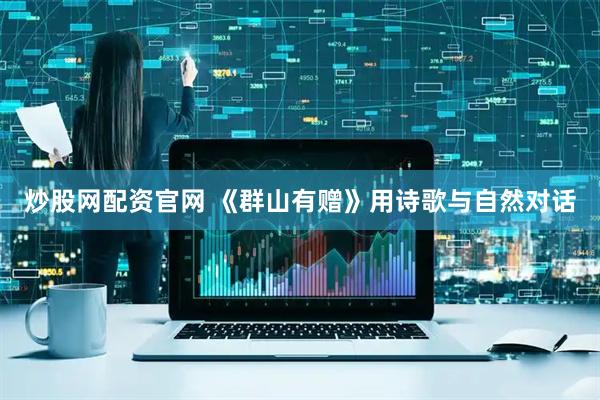 炒股网配资官网 《群山有赠》用诗歌与自然对话