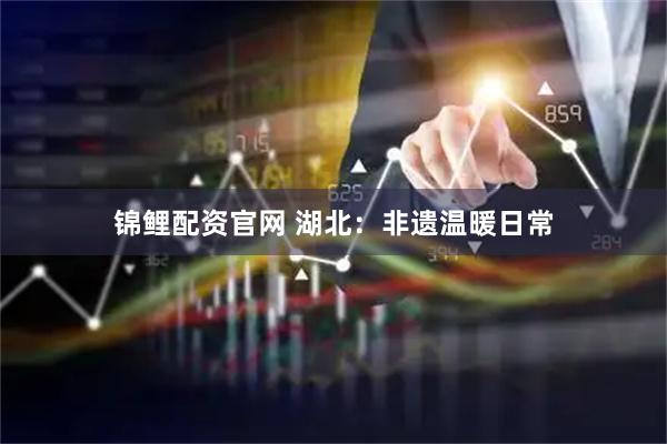 锦鲤配资官网 湖北：非遗温暖日常