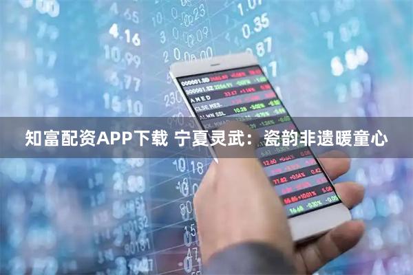 知富配资APP下载 宁夏灵武：瓷韵非遗暖童心