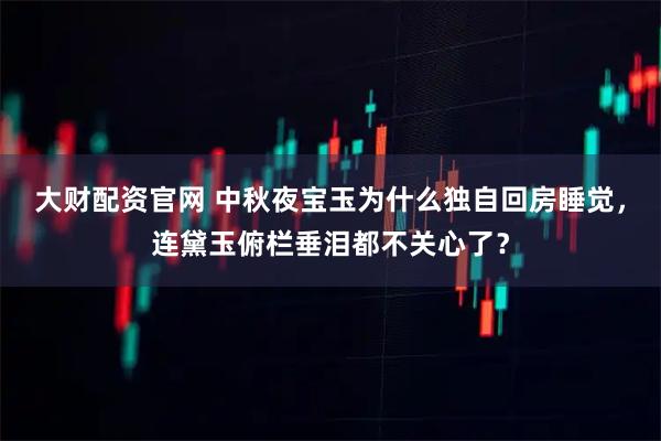 大财配资官网 中秋夜宝玉为什么独自回房睡觉，连黛玉俯栏垂泪都不关心了？