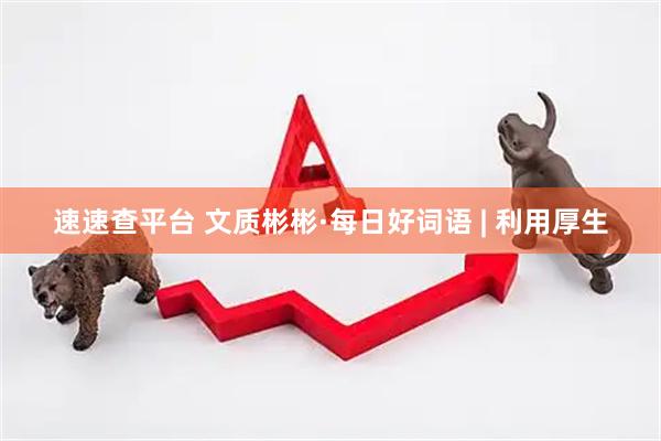 速速查平台 文质彬彬·每日好词语 | 利用厚生