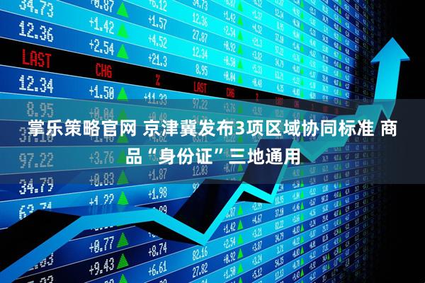 掌乐策略官网 京津冀发布3项区域协同标准 商品“身份证”三地通用