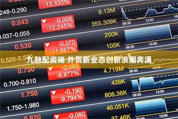 九融配资端 外贸新业态创新浪潮奔涌