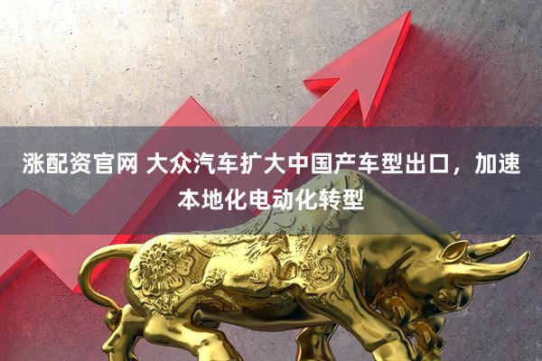 涨配资官网 大众汽车扩大中国产车型出口，加速本地化电动化转型