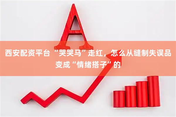 西安配资平台 “哭哭马”走红，怎么从缝制失误品变成“情绪搭子”的