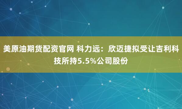 美原油期货配资官网 科力远：欣迈捷拟受让吉利科技所持5.5%公司股份