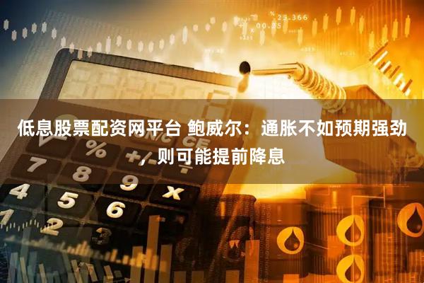 低息股票配资网平台 鲍威尔：通胀不如预期强劲，则可能提前降息