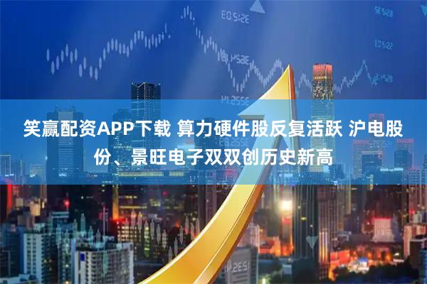 笑赢配资APP下载 算力硬件股反复活跃 沪电股份、景旺电子双双创历史新高