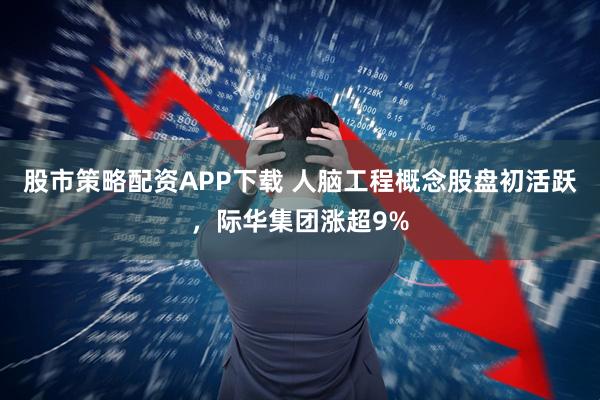 股市策略配资APP下载 人脑工程概念股盘初活跃，际华集团涨超9%