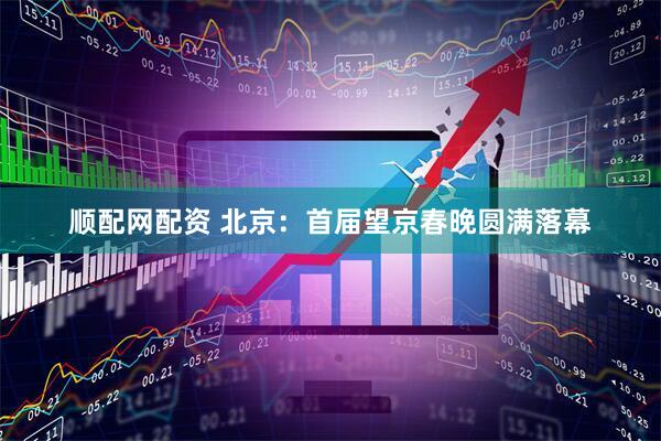 顺配网配资 北京：首届望京春晚圆满落幕