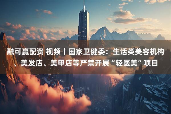 融可赢配资 视频丨国家卫健委：生活类美容机构、美发店、美甲店等严禁开展“轻医美”项目