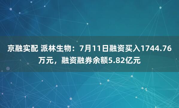 京融实配 派林生物：7月11日融资买入1744.76万元，融资融券余额5.82亿元