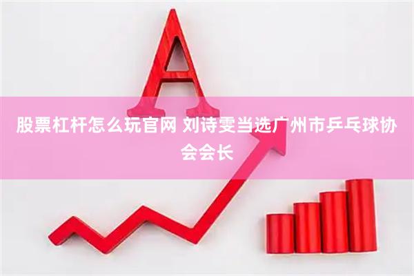 股票杠杆怎么玩官网 刘诗雯当选广州市乒乓球协会会长