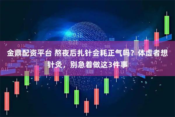 金鼎配资平台 熬夜后扎针会耗正气吗？体虚者想针灸，别急着做这3件事