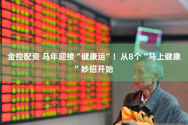 金控配资 马年迎接“健康运”！从8个“马上健康”妙招开始