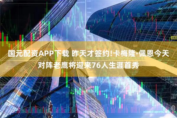 国元配资APP下载 昨天才签约!卡梅隆·佩恩今天对阵老鹰将迎来76人生涯首秀