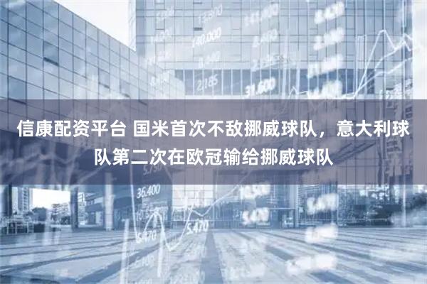 信康配资平台 国米首次不敌挪威球队，意大利球队第二次在欧冠输给挪威球队