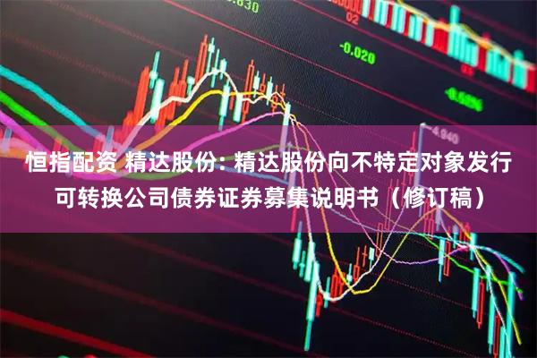 恒指配资 精达股份: 精达股份向不特定对象发行可转换公司债券证券募集说明书（修订稿）