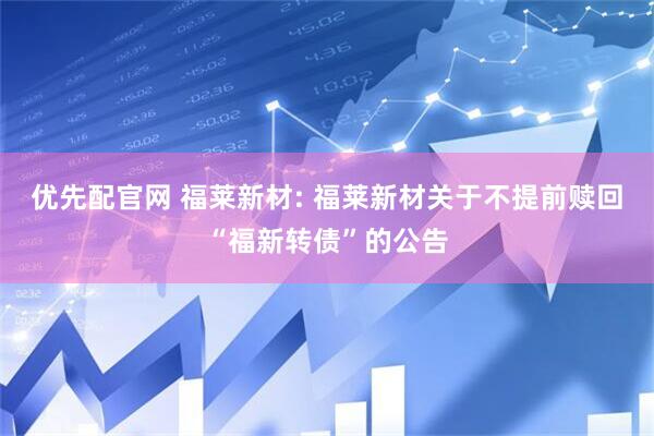 优先配官网 福莱新材: 福莱新材关于不提前赎回“福新转债”的公告