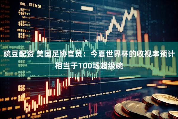 豌豆配资 美国足协官员：今夏世界杯的收视率预计相当于100场超级碗