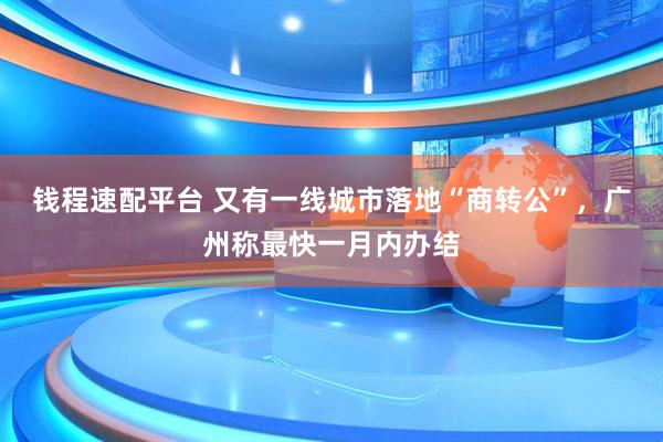 钱程速配平台 又有一线城市落地“商转公”，广州称最快一月内办结