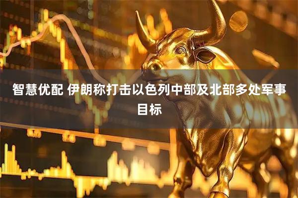 智慧优配 伊朗称打击以色列中部及北部多处军事目标