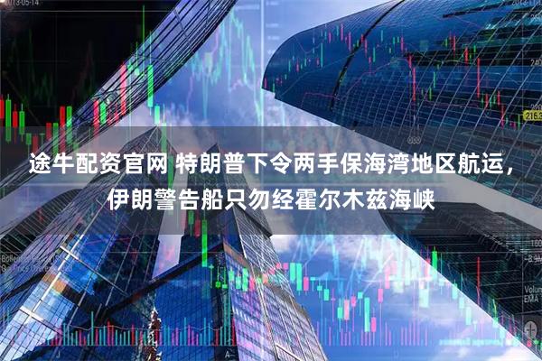 途牛配资官网 特朗普下令两手保海湾地区航运，伊朗警告船只勿经霍尔木兹海峡