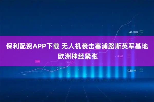 保利配资APP下载 无人机袭击塞浦路斯英军基地 欧洲神经紧张