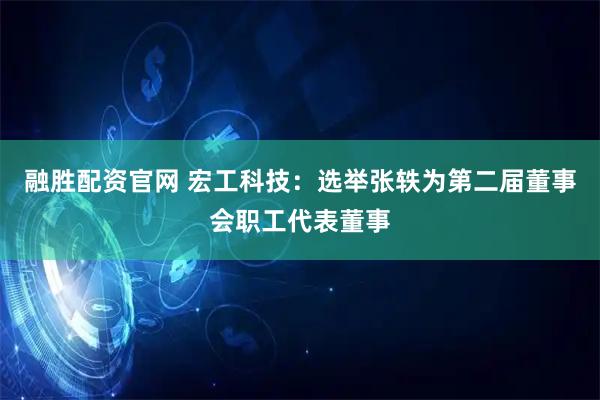 融胜配资官网 宏工科技：选举张轶为第二届董事会职工代表董事