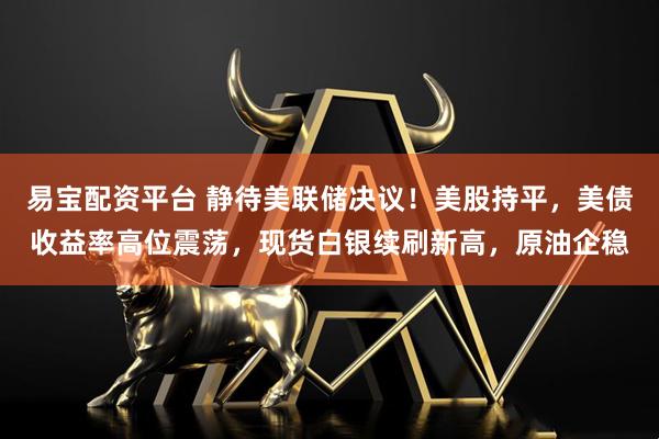 易宝配资平台 静待美联储决议！美股持平，美债收益率高位震荡，现货白银续刷新高，原油企稳