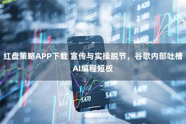 红盘策略APP下载 宣传与实操脱节，谷歌内部吐槽AI编程短板