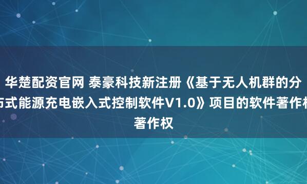 华楚配资官网 泰豪科技新注册《基于无人机群的分布式能源充电嵌入式控制软件V1.0》项目的软件著作权